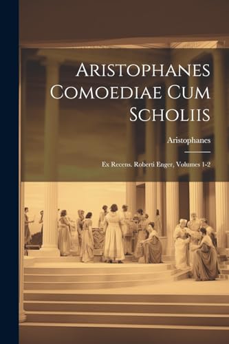 Aristophanes - Comoediae Cum Scholiis: Ex Recens. Roberti Enger, Volum