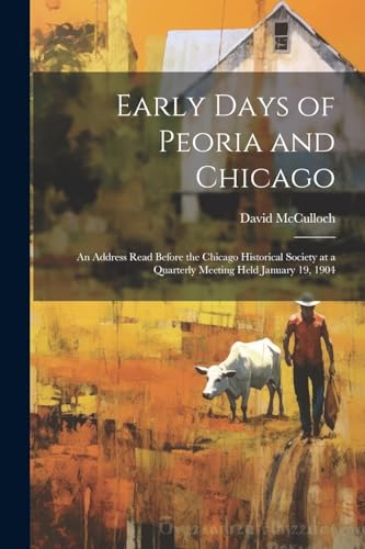 McCulloc - Early Days of Peoria and Chicago: An Address Read Before th