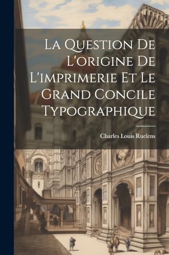 Ruelens - La Question De L'origine De L'imprimerie Et Le Grand Concile