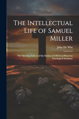 De Witt - Intellectual Life of Samuel Miller: The Opening Address of t