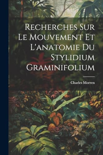 Morren - Recherches Sur Le Mouvement Et L'anatomie Du Stylidium Gramin