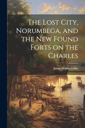 Colby - Lost City, Norumbega, and the new Found Forts on the Charles -