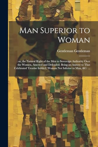 Gentleman - Man Superior to Woman: : or, the Natural Right of the men