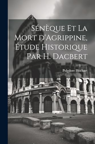 Hochart - S?n?que et la mort d'Agrippine, ?tude historique par H. Dacb