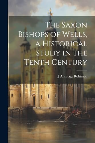 Robinson - Saxon Bishops of Wells, a Historical Study in the Tenth Cen