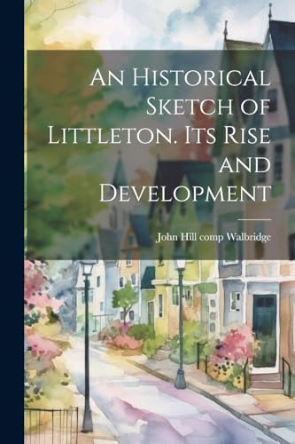 Walbridg - An Historical Sketch of Littleton. Its Rise and Development