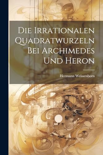Weissenborn - Die Irrationalen Quadratwurzeln Bei Archimedes Und Heron