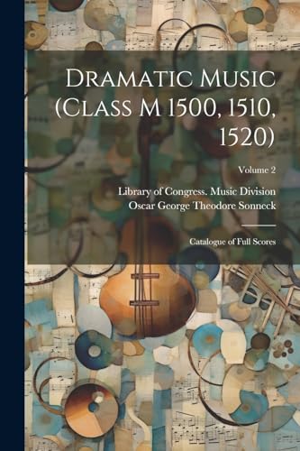 Sonneck - Dramatic Music (Class M 1500, 1510, 1520): Catalogue of Full