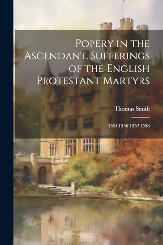 Smit - Popery in the Ascendant. Sufferings of the English Protestant M