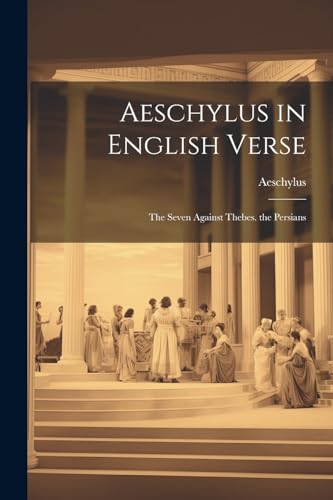 Aeschylus - in English Verse: The Seven Against Thebes. the Persians -