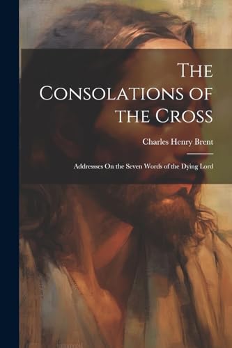 Brent - Consolations of the Cross: Addressses On the Seven Words of th