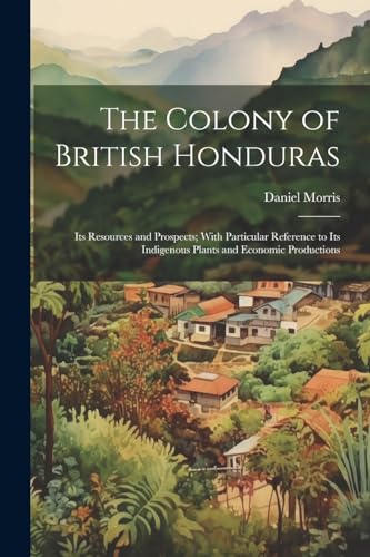 Morris - Colony of British Honduras: Its Resources and Prospects; With