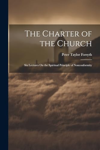 Forsyth - Charter of the Church: Six Lectures On the Spiritual Princip