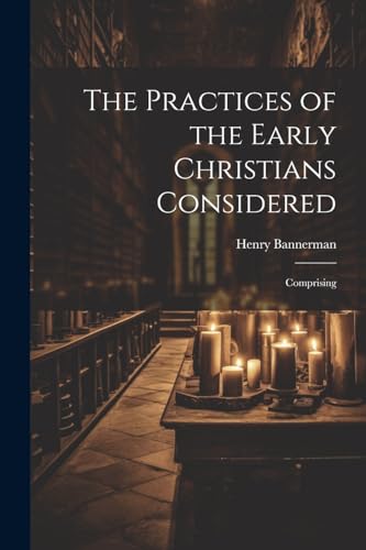 Bannerman - Practices of the Early Christians Considered: Comprising -