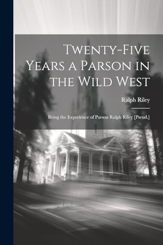 Riley - Twenty-Five Years a Parson in the Wild West: Being the Experie
