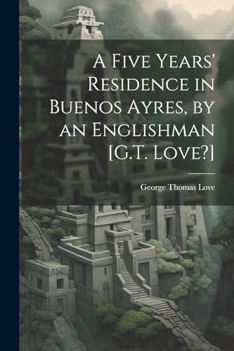 Love - A Five Years' Residence in Buenos Ayres, by an Englishman [G.T.