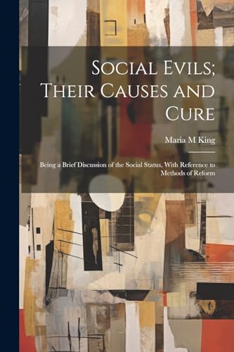 King - Social Evils; Their Causes and Cure: Being a Brief Discussion o