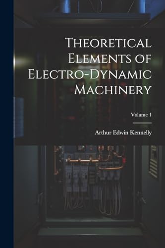 Kennelly - oretical Elements of Electro-Dynamic Machinery; Volume 1 -