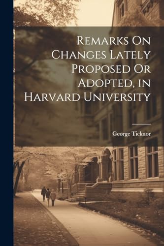 icknor - Remarks On Changes Lately Proposed Or Adopted, in Harvard Uni