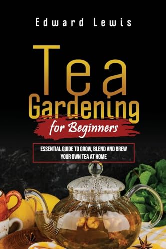 Lewis - TEA GARDENING FOR BEGINNERS Essential Guide to Grow, Blend a