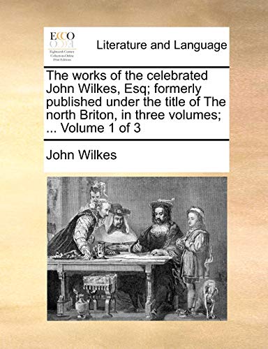 Wilkes - works of the celebrated , Esq; formerly published under the