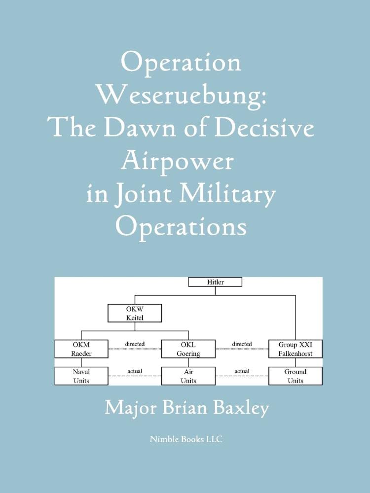 Baxley - Operation Weseruebung: The Dawn of Decisive Airpower in Joint