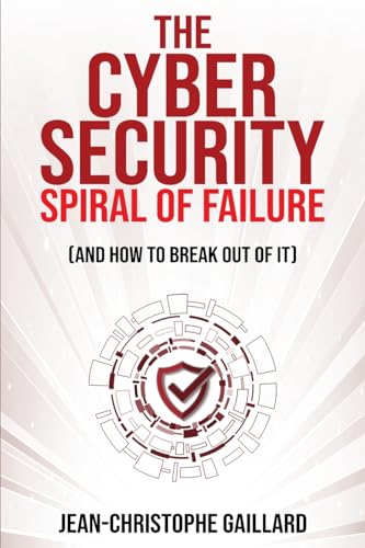 Gaillard - Cybersecurity Spiral of Failure (and How to Break Out of It