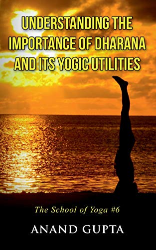 Gupta - Understanding the Importance of Dharana and its Yogic Utilitie