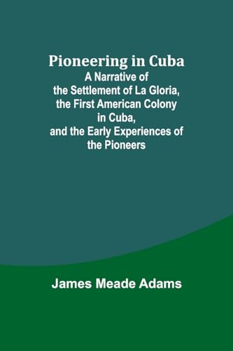 Adams - Pioneering in Cuba ; A Narrative of the Settlement of La Glori