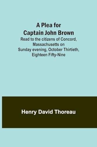 oreau - A Plea for Captain John Brown; Read to the citizens of Concord