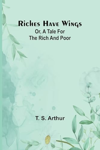 Arthur - Riches have wings; Or, A tale for the rich and poor - New pap