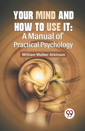 Walker Atkinson - Your Mind And How To Use It: A Manual Of Practical P