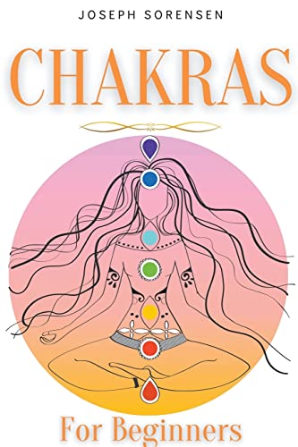 Sorensen - Chakras For Beginners: A Complete Guide to Awaken And Balan
