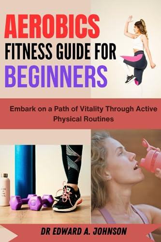 Johnson - AEROBICS FITNESS GUIDE FOR BEGINNERS : Embark on a Path of V
