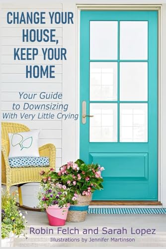 Lopez - Change Your House, Keep Your Home Your Guide to Downsizing wi