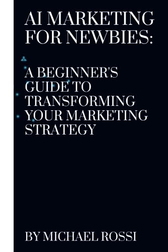 Rossi - AI Marketing for Newbies: A Beginner's Guide to Transforming Y