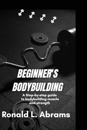 L. Abrams - Beginner's Bodybuilding: A Step-By-Step Guide to Bodybuild