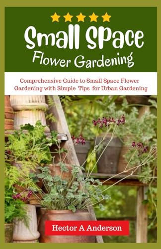 Anderson - Small Space Flower Gardening : Comprehensive guide to small