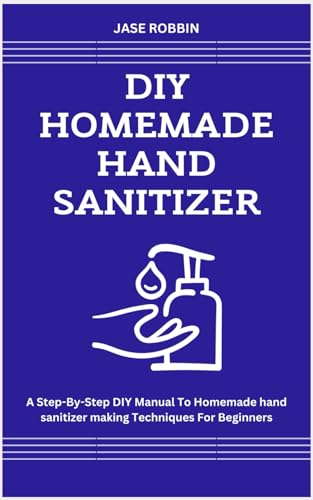 ROBBIN - DIY HOMEMADE HAND SANITIZER: A Step-By-Step DIY Manual To Hom