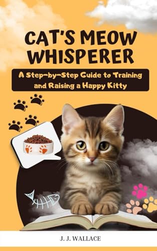 Wallac - Cat's Meow Whisperer: A Step-by-Step Guide to Training and Ra