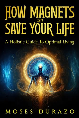 Durazo - How Magnets Can Save Your Life: A Holistic Guide to Optimal L