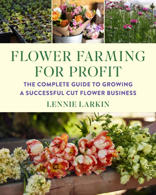 Lennie Larkin - Flower Farming for Profit : The Complete Guide to Grow