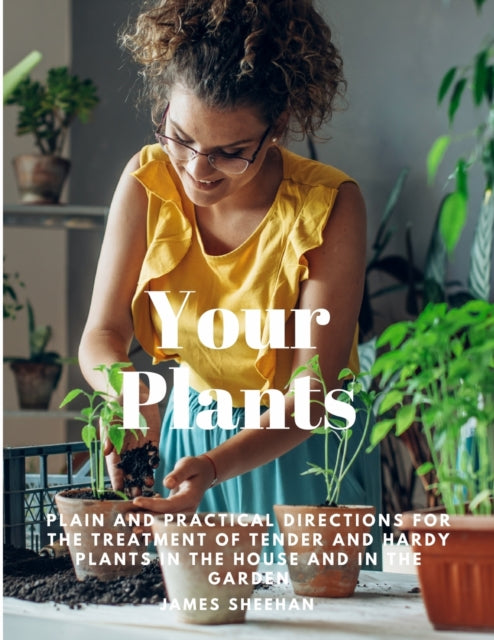 James Sheehan - Your Plants - Plain and Practical Directions for the T