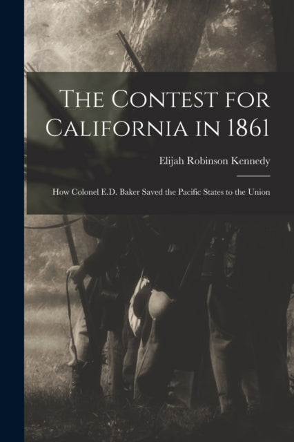 Kennedy - Contest for California in 1861 How Colonel E.D. Baker Saved