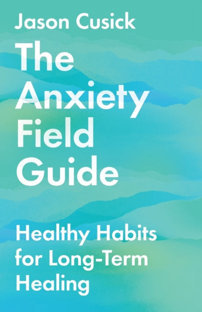 Jason Cusick - Anxiety Field Guide - Healthy Habits for Long-Term Heal
