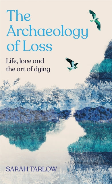 Sarah Tarlow - Archaeology of Loss : Life, love and the art of dying -