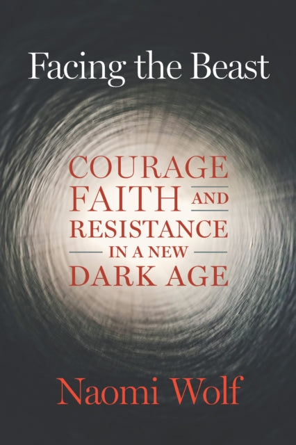 Naomi Wolf - Facing the Beast : Courage, Faith, and Resistance in a Ne