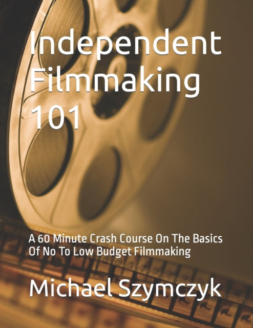 Szymczyk - Independent Filmmaking 101 A 60 Minute Crash Course On The