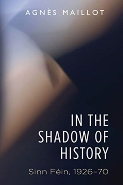 Agnes Maillot - In the Shadow of History : Sinn Fein 1926-70 - Paperba