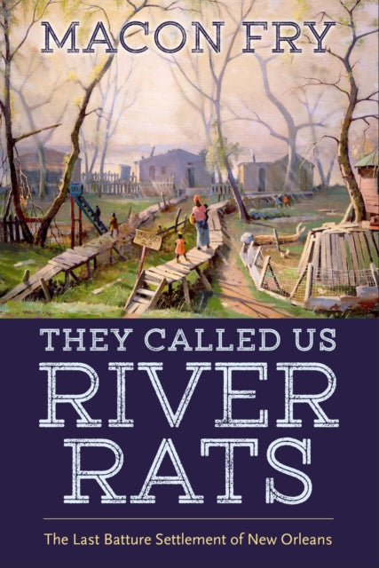 Macon Fry - y Called Us River Rats : The Last Batture Settlement of Ne